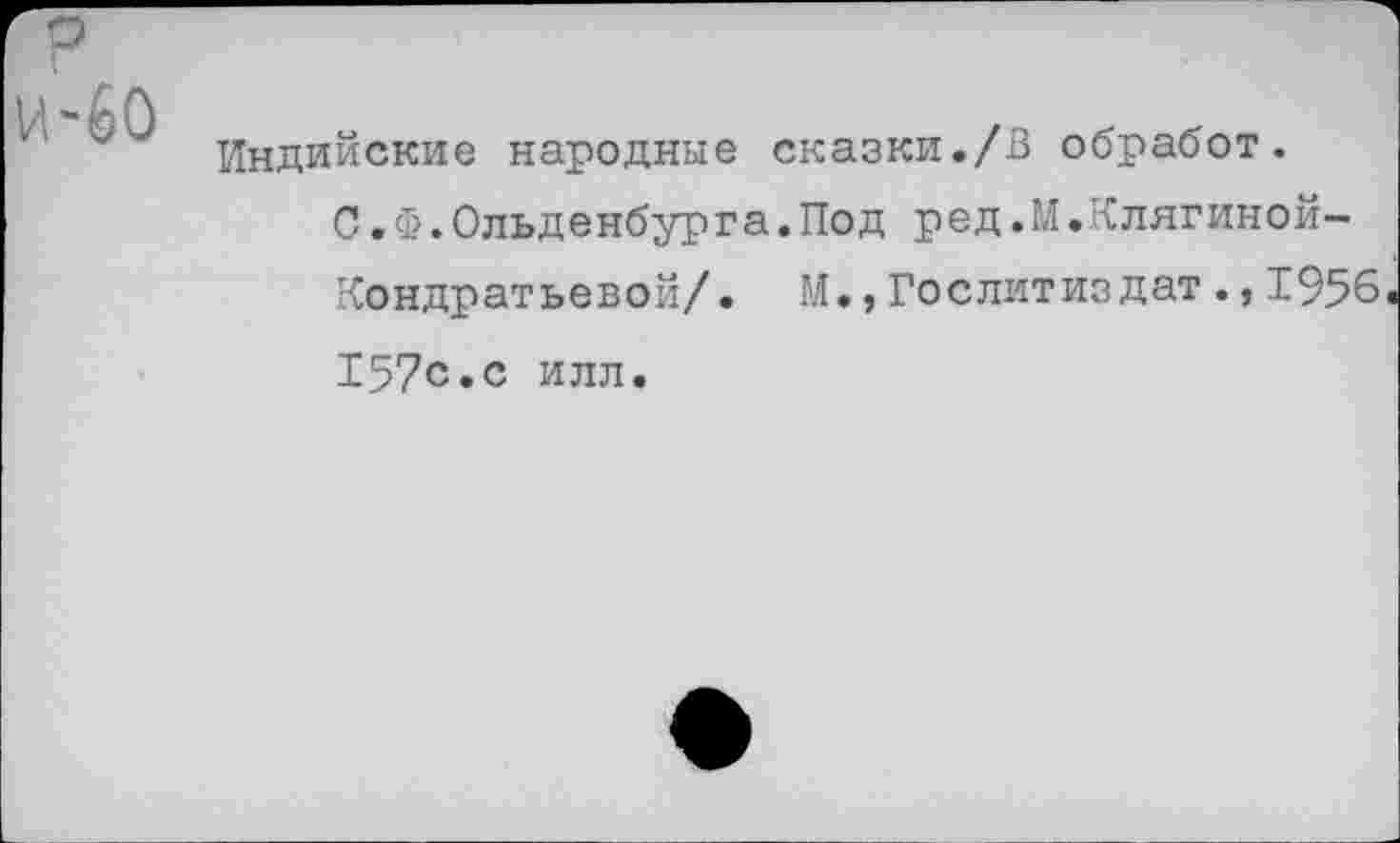 ﻿и-60
Индийские народные сказки./В обработ.
С.©.Ольденбурга.Под ред.М.Клягиной-
Кондратьевой/. М., Гослитиздат ., 1956,
157с.с илл.